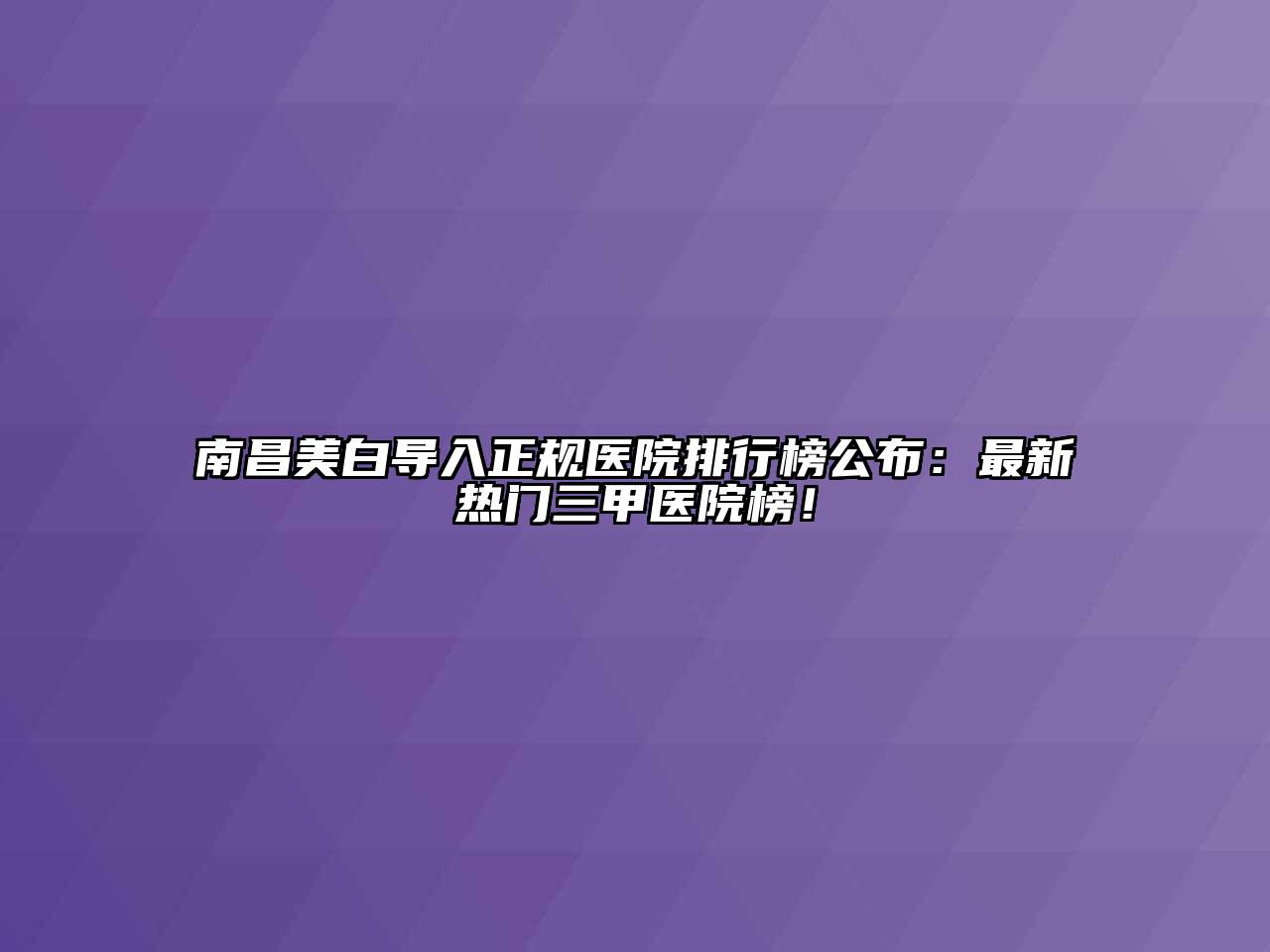 南昌美白导入正规医院排行榜公布：最新热门三甲医院榜！