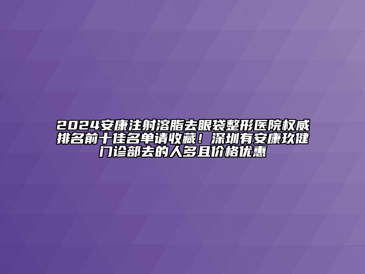 2024安康注射溶脂去眼袋整形医院权威排名前十佳名单请收藏！深圳有安康玖健门诊部去的人多且价格优惠