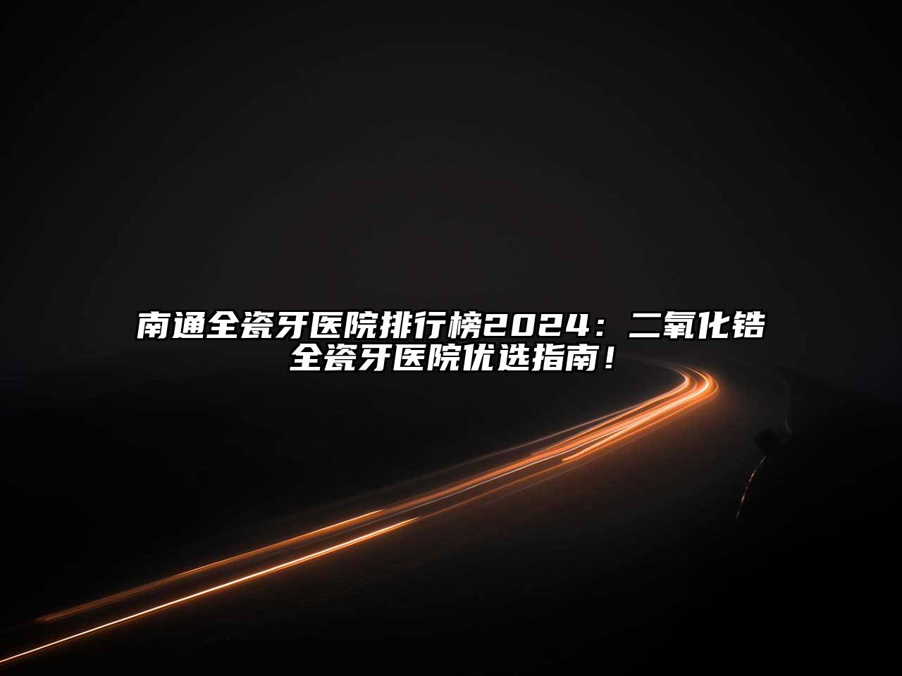 南通全瓷牙医院排行榜2024：二氧化锆全瓷牙医院优选指南！