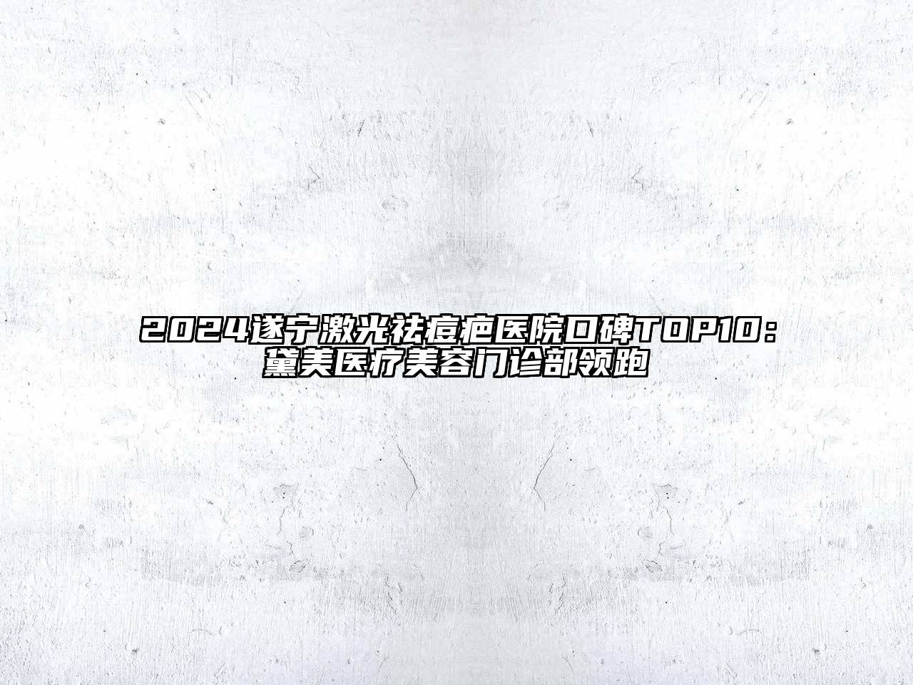 2024遂宁激光祛痘疤医院口碑TOP10：黛美医疗美容门诊部领跑