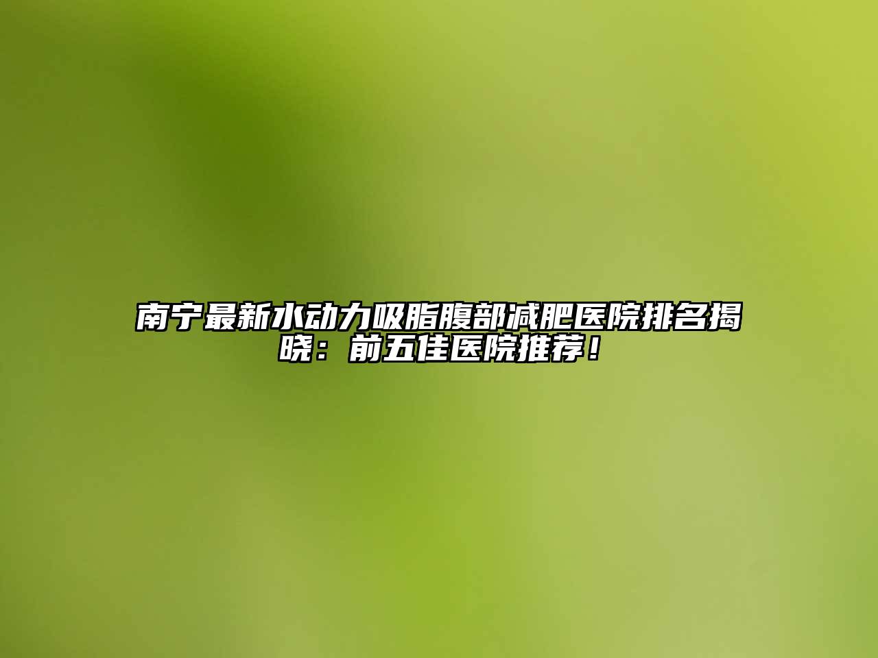 南宁最新水动力吸脂腹部减肥医院排名揭晓：前五佳医院推荐！
