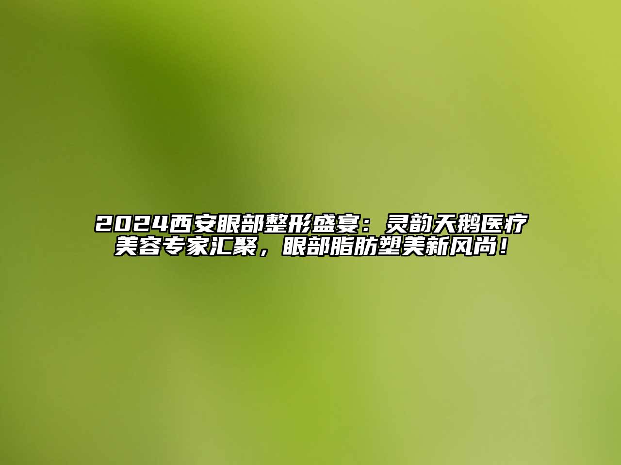 2024西安眼部整形盛宴：灵韵天鹅医疗美容专家汇聚，眼部脂肪塑美新风尚！