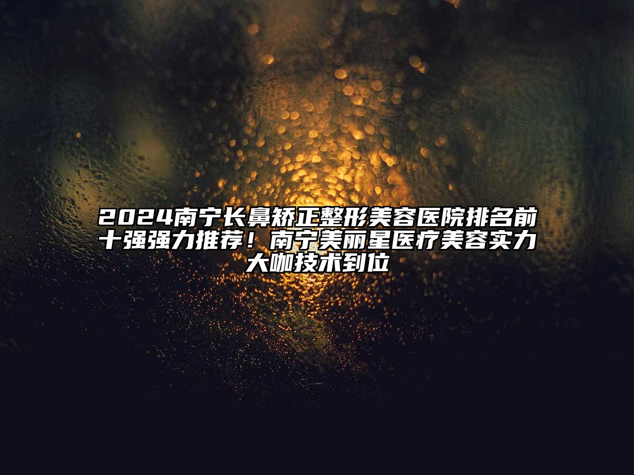 2024南宁长鼻矫正整形美容医院排名前十强强力推荐！南宁美丽星医疗美容实力大咖技术到位