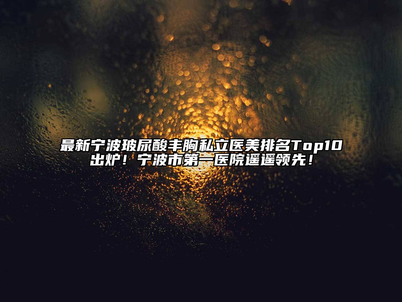 最新宁波玻尿酸丰胸私立医美排名Top10出炉！宁波市第一医院遥遥领先！