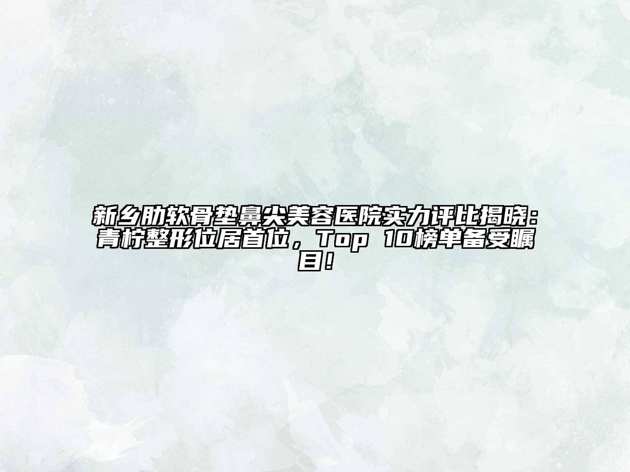 新乡肋软骨垫鼻尖美容医院实力评比揭晓：青柠整形位居首位，Top 10榜单备受瞩目！