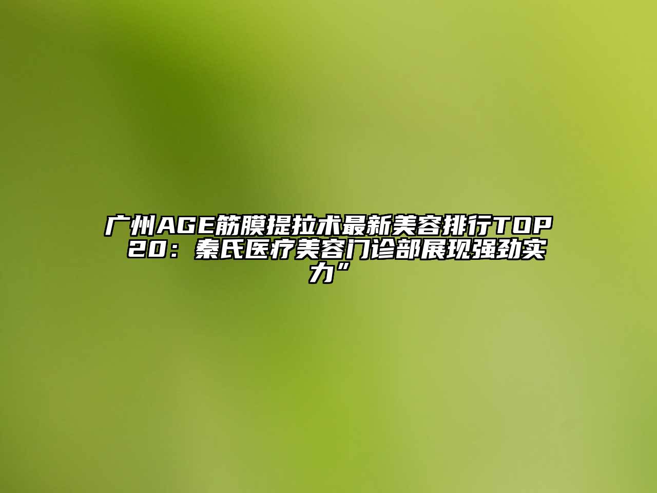 广州AGE筋膜提拉术最新美容排行TOP 20：秦氏医疗美容门诊部展现强劲实力”