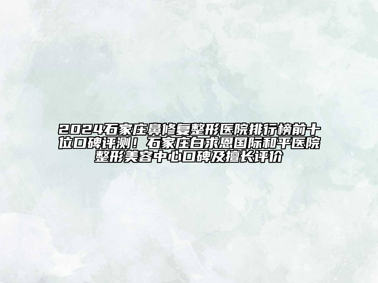 2024石家庄鼻修复整形医院排行榜前十位口碑评测！石家庄白求恩国际和平医院整形美容中心口碑及擅长评价