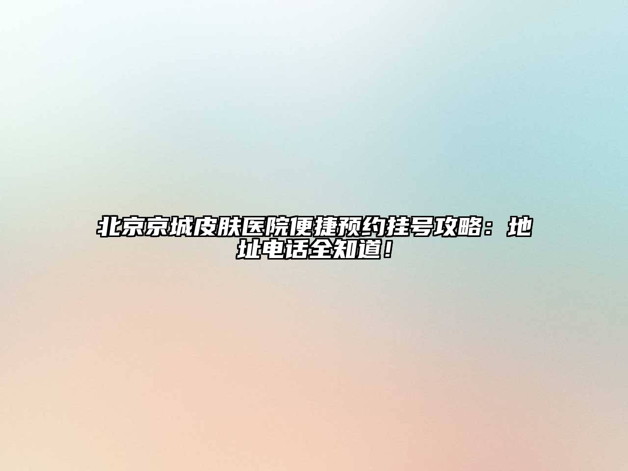 北京京城皮肤医院便捷预约挂号攻略：地址电话全知道！