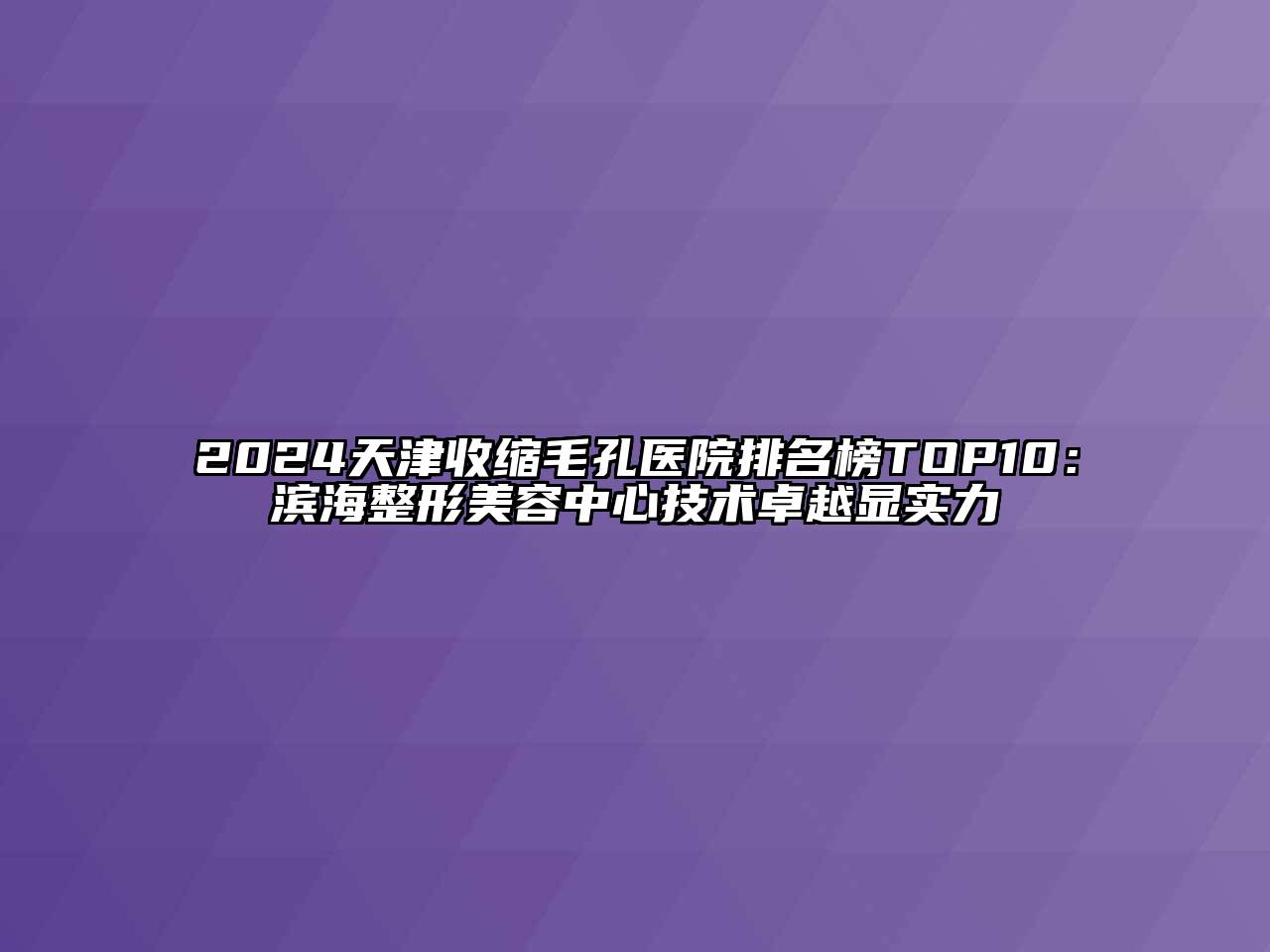 2024天津收缩毛孔医院排名榜TOP10：滨海整形美容中心技术卓越显实力