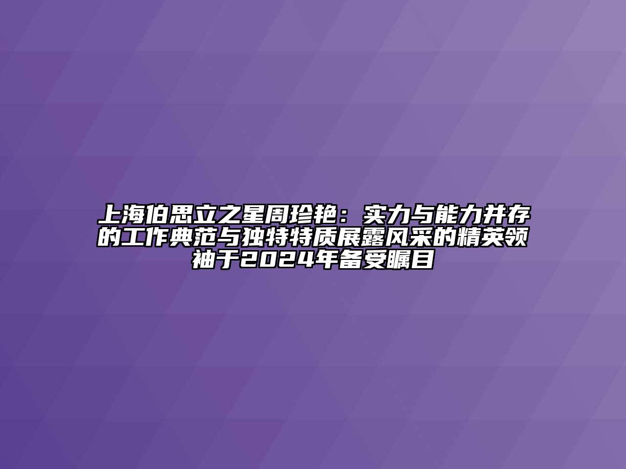 上海伯思立之星周珍艳：实力与能力并存的工作典范与独特特质展露风采的精英领袖于2024年备受瞩目
