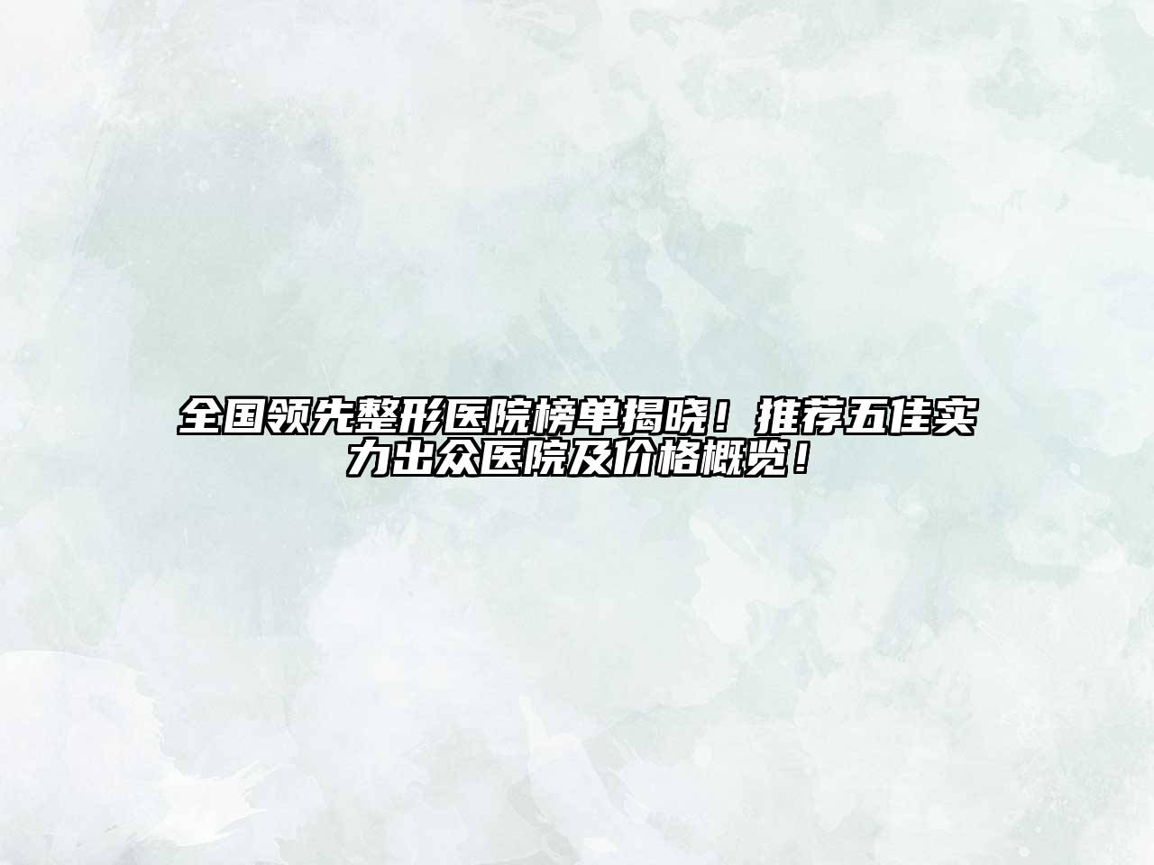 全国领先整形医院榜单揭晓！推荐五佳实力出众医院及价格概览！