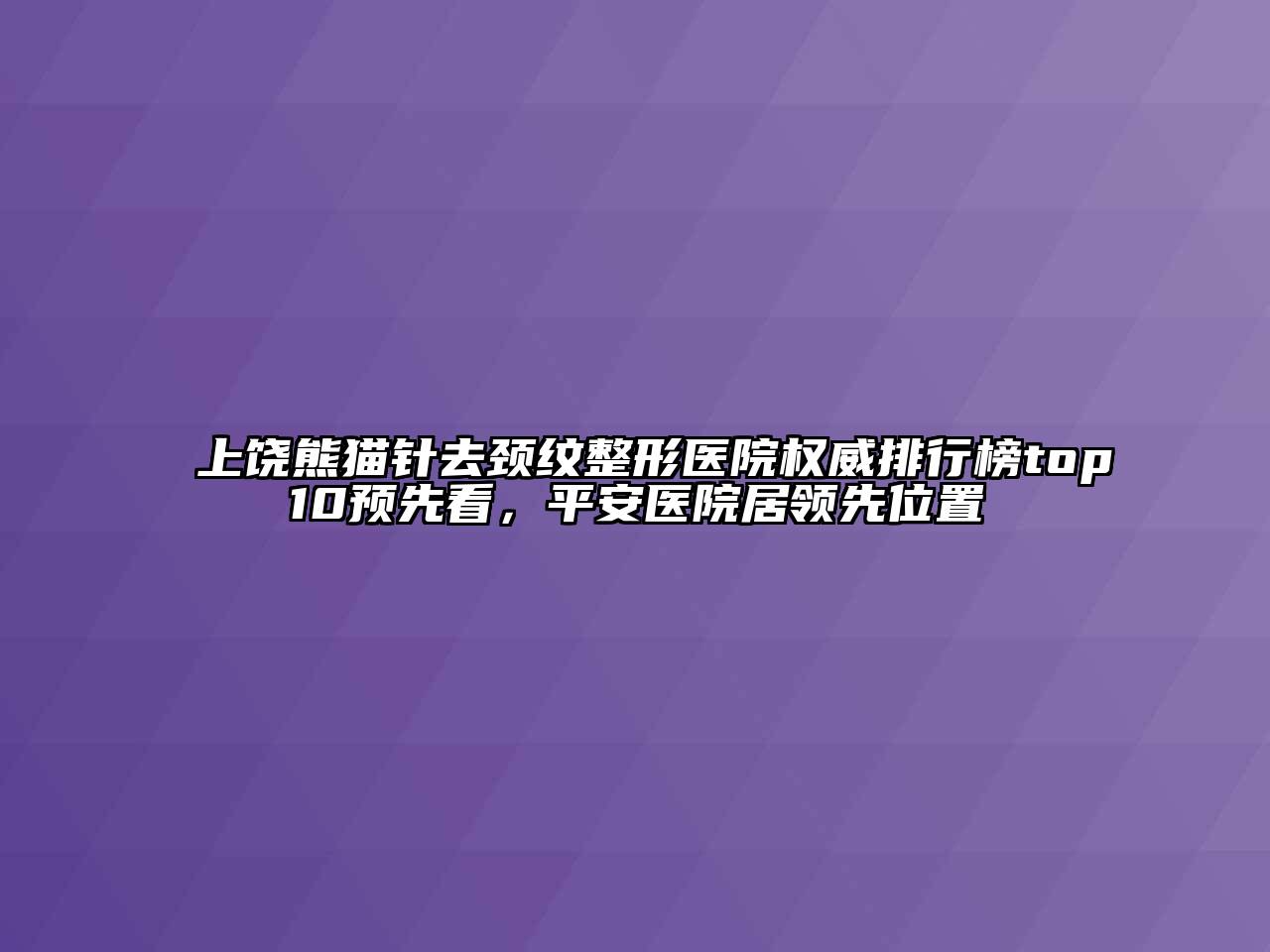 上饶熊猫针去颈纹整形医院权威排行榜top10预先看，平安医院居领先位置
