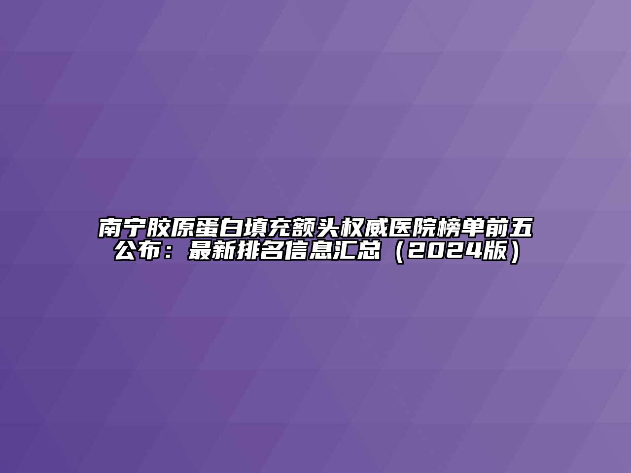 南宁胶原蛋白填充额头权威医院榜单前五公布：最新排名信息汇总（2024版）