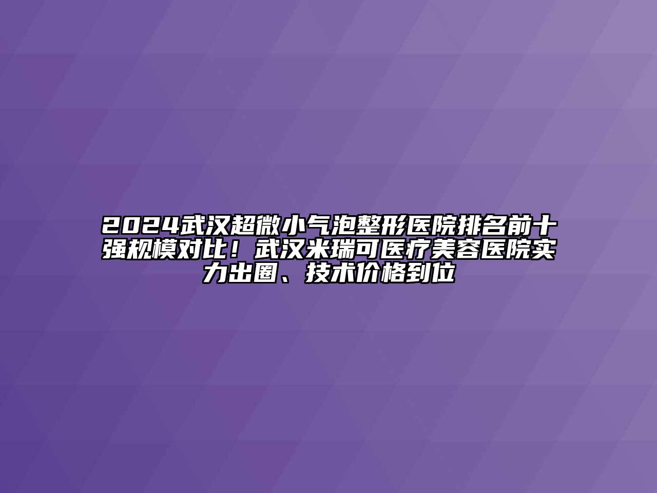 2024武汉超微小气泡整形医院排名前十强规模对比！武汉米瑞可医疗美容医院实力出圈、技术价格到位