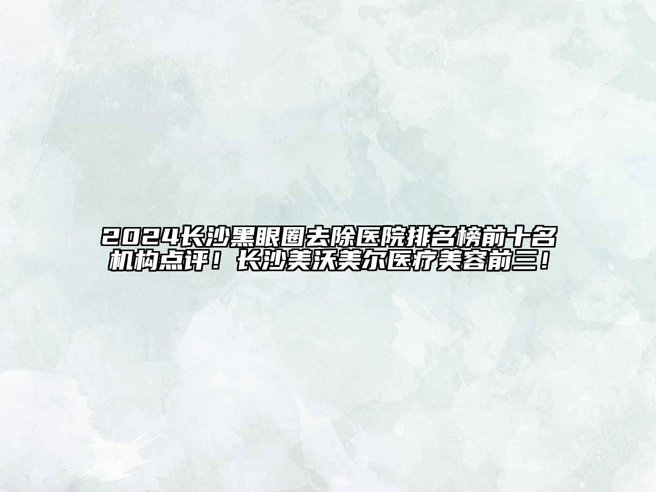 2024长沙黑眼圈去除医院排名榜前十名机构点评！长沙美沃美尔医疗美容前三！