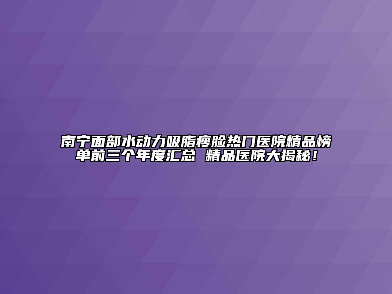 南宁面部水动力吸脂瘦脸热门医院精品榜单前三个年度汇总 精品医院大揭秘！