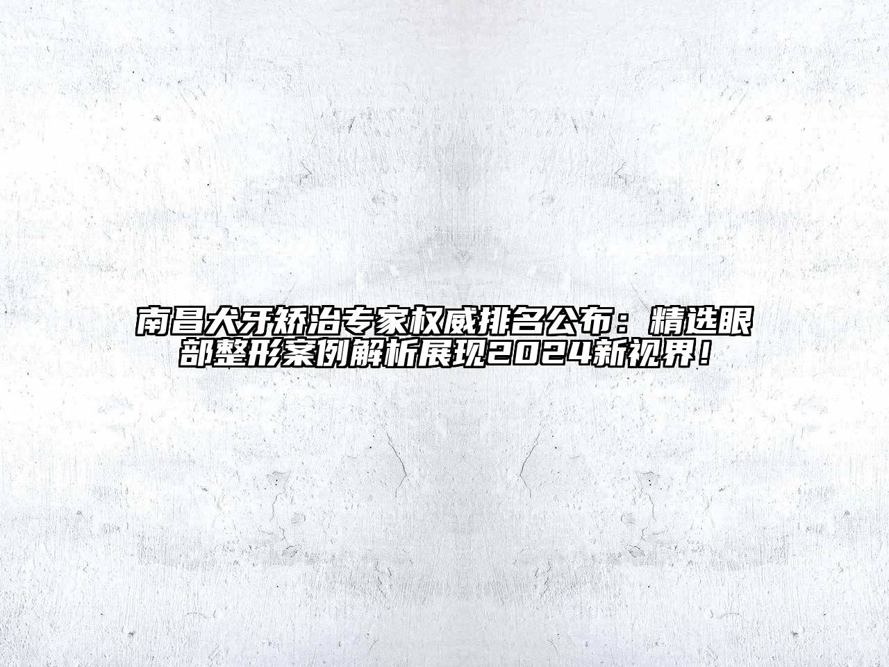 南昌犬牙矫治专家权威排名公布：精选眼部整形案例解析展现2024新视界！