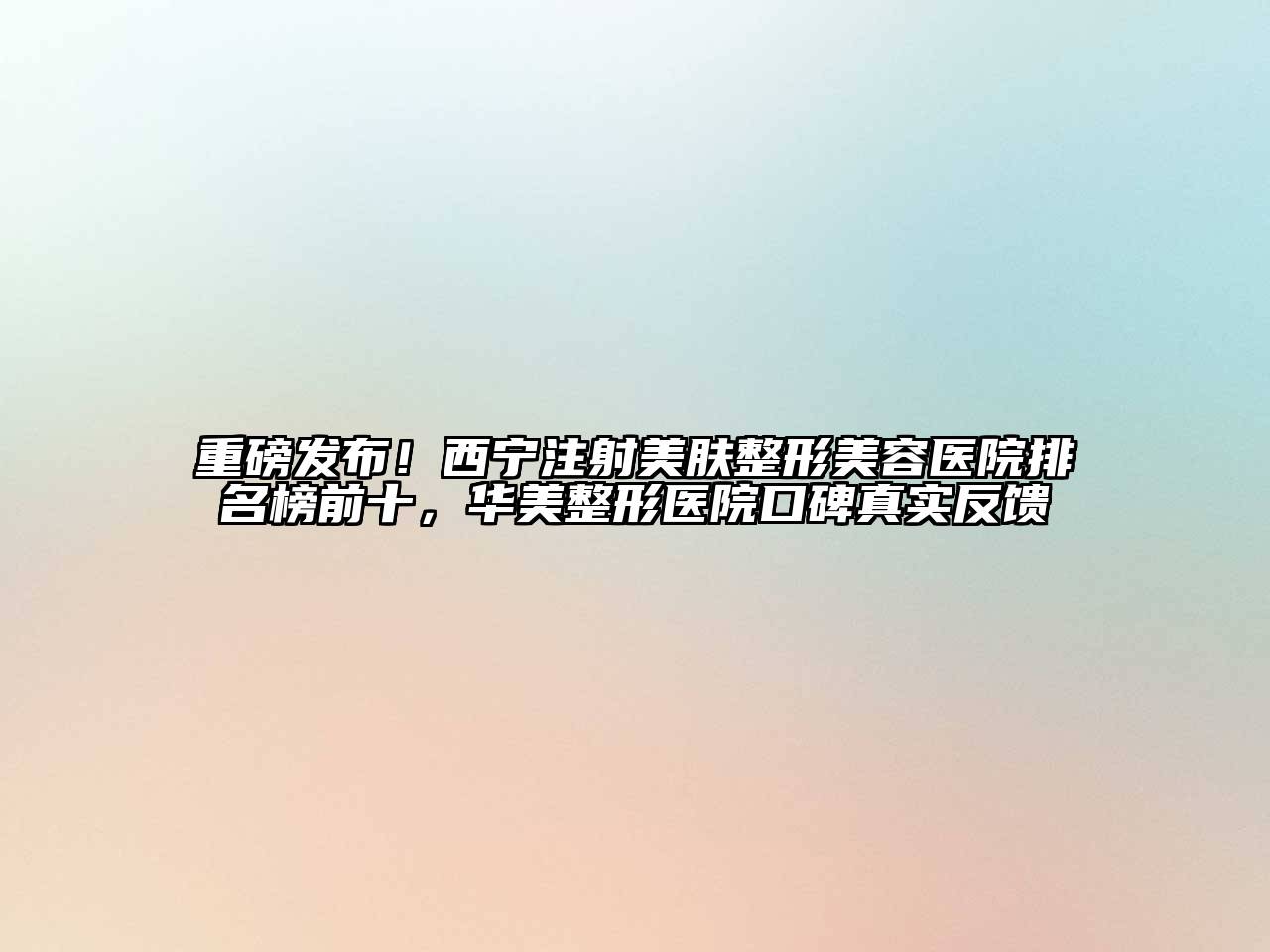 重磅发布！西宁注射美肤整形美容医院排名榜前十，华美整形医院口碑真实反馈