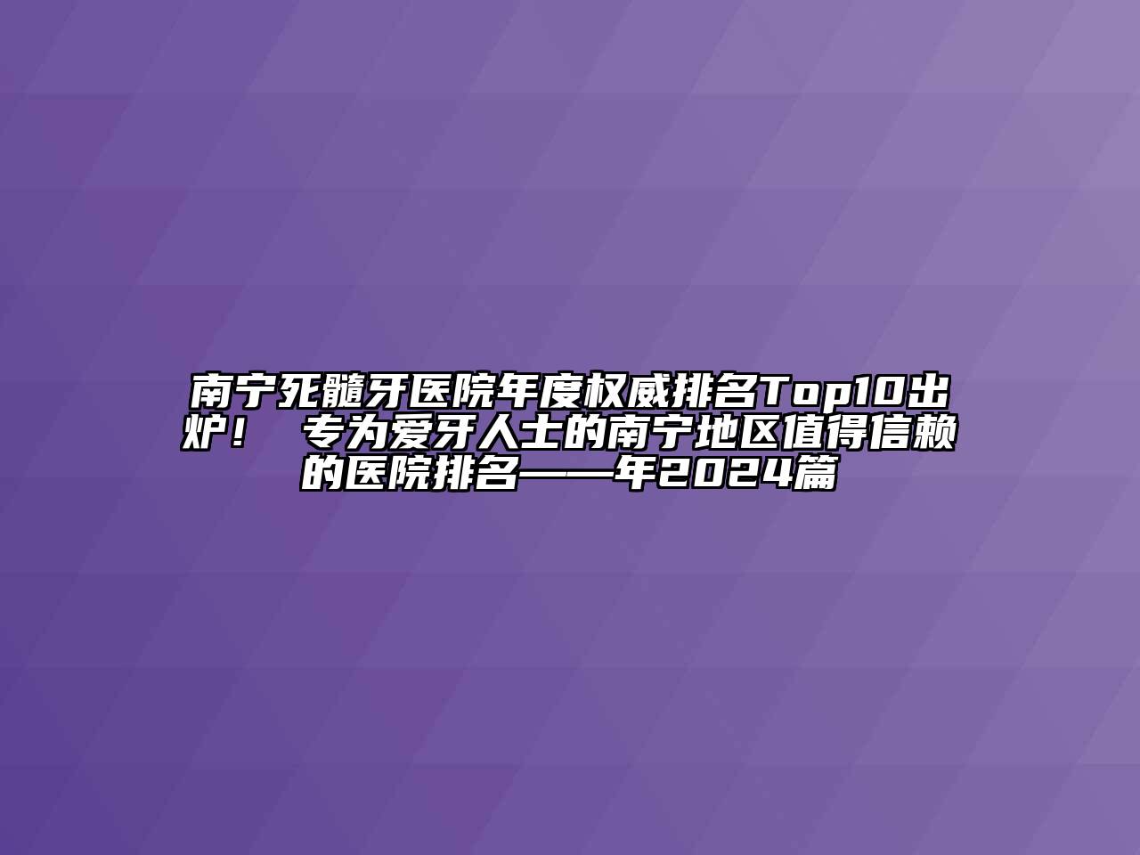 南宁死髓牙医院年度权威排名Top10出炉！ 专为爱牙人士的南宁地区值得信赖的医院排名——年2024篇