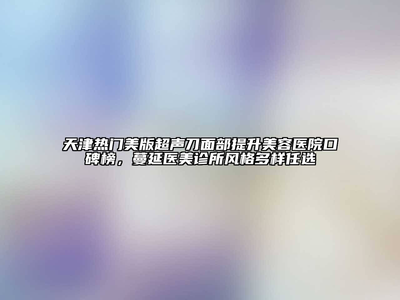 天津热门美版超声刀面部提升美容医院口碑榜，蔓延医美诊所风格多样任选