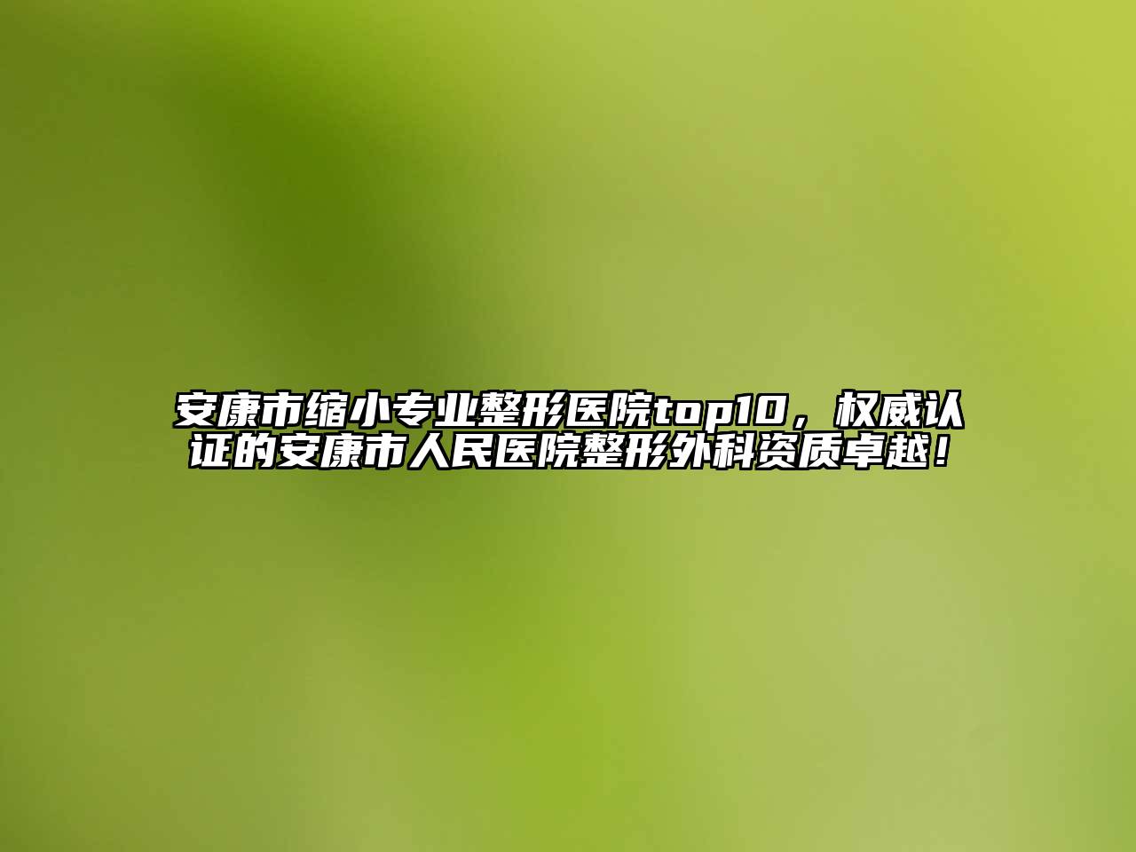 安康市缩小专业整形医院top10，权威认证的安康市人民医院整形外科资质卓越！
