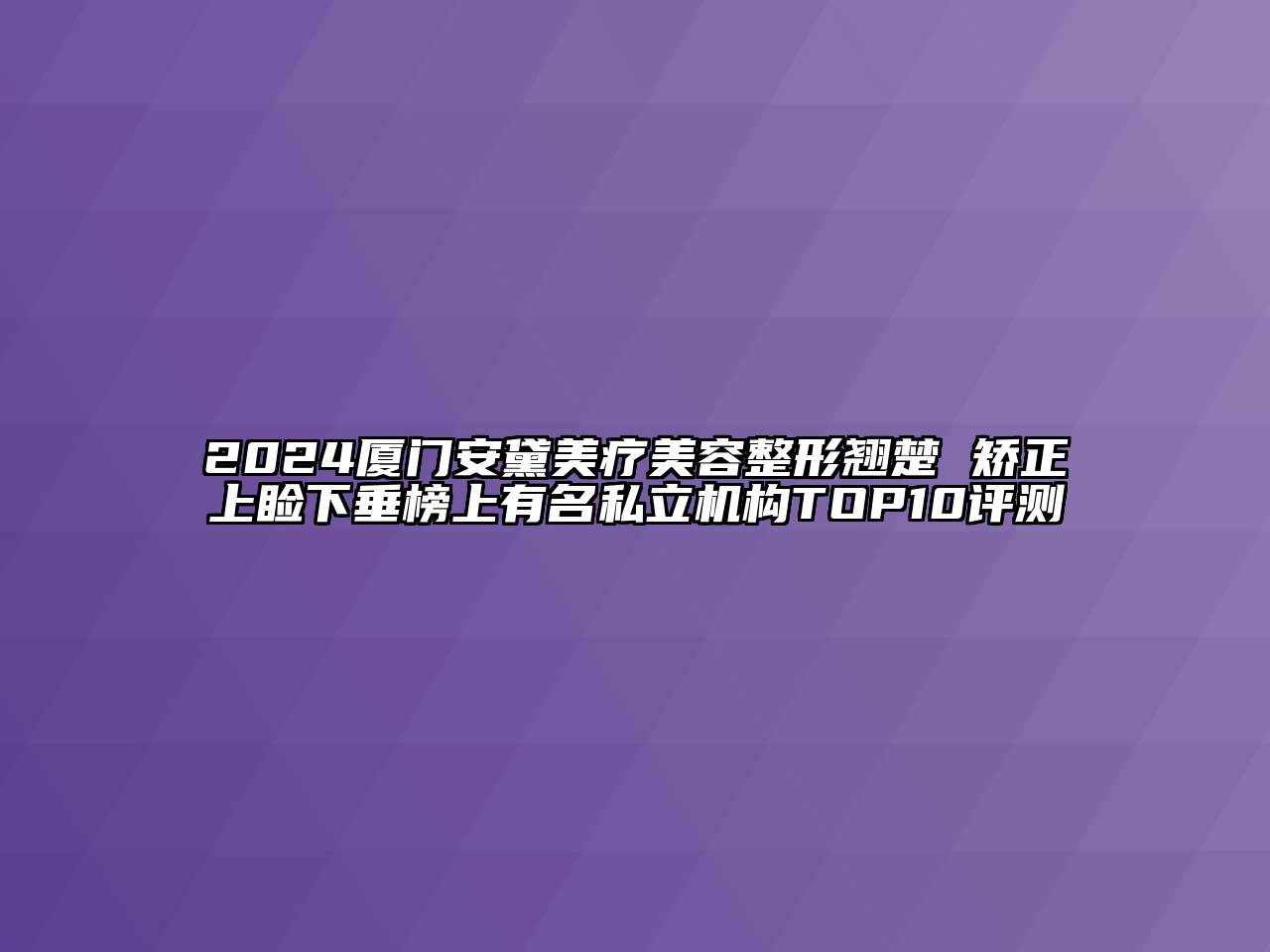 2024厦门安黛美疗美容整形翘楚 矫正上睑下垂榜上有名私立机构TOP10评测