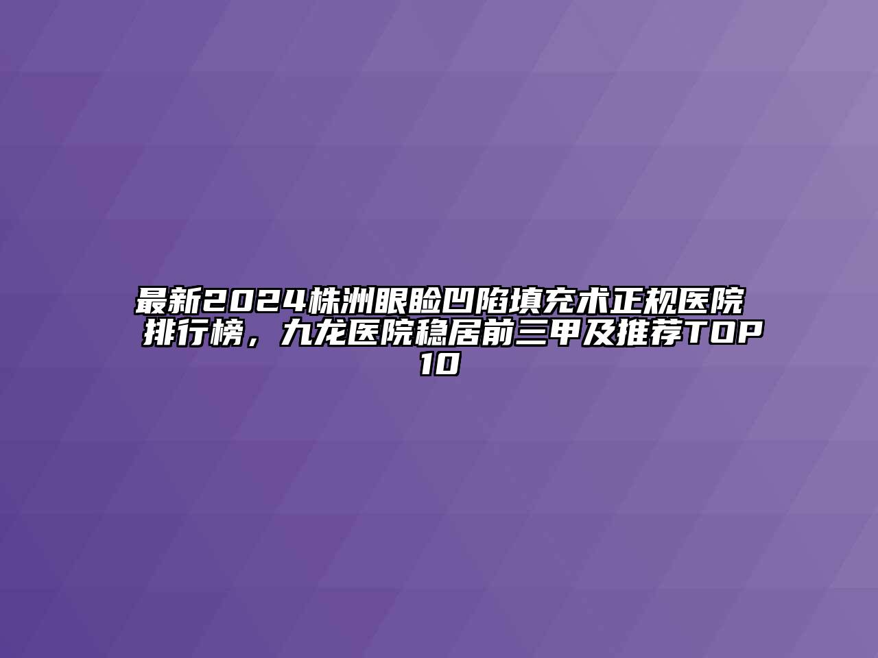最新2024株洲眼睑凹陷填充术正规医院排行榜，九龙医院稳居前三甲及推荐TOP10