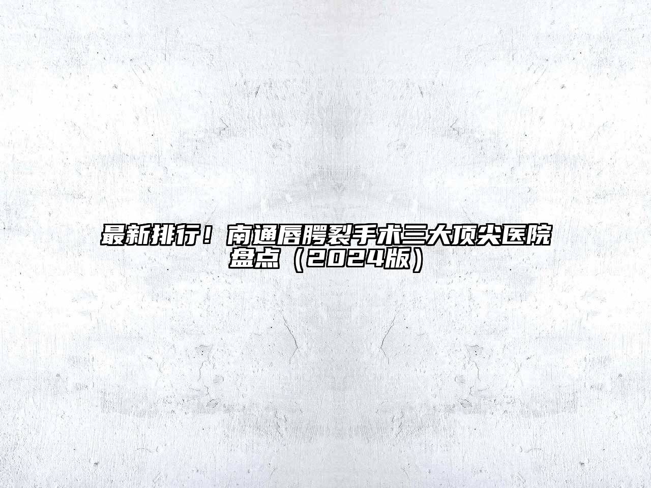 最新排行！南通唇腭裂手术三大顶尖医院盘点（2024版）