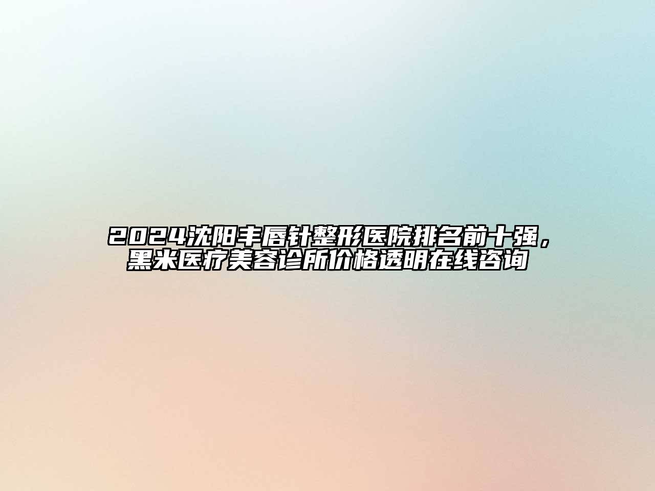 2024沈阳丰唇针整形医院排名前十强，黑米医疗美容诊所价格透明在线咨询