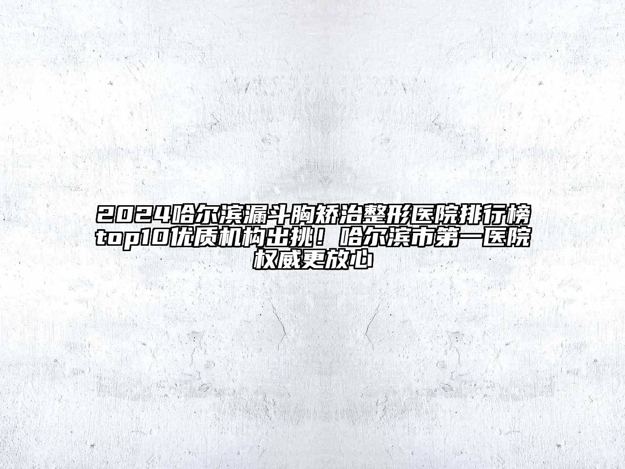 2024哈尔滨漏斗胸矫治整形医院排行榜top10优质机构出挑！哈尔滨市第一医院权威更放心