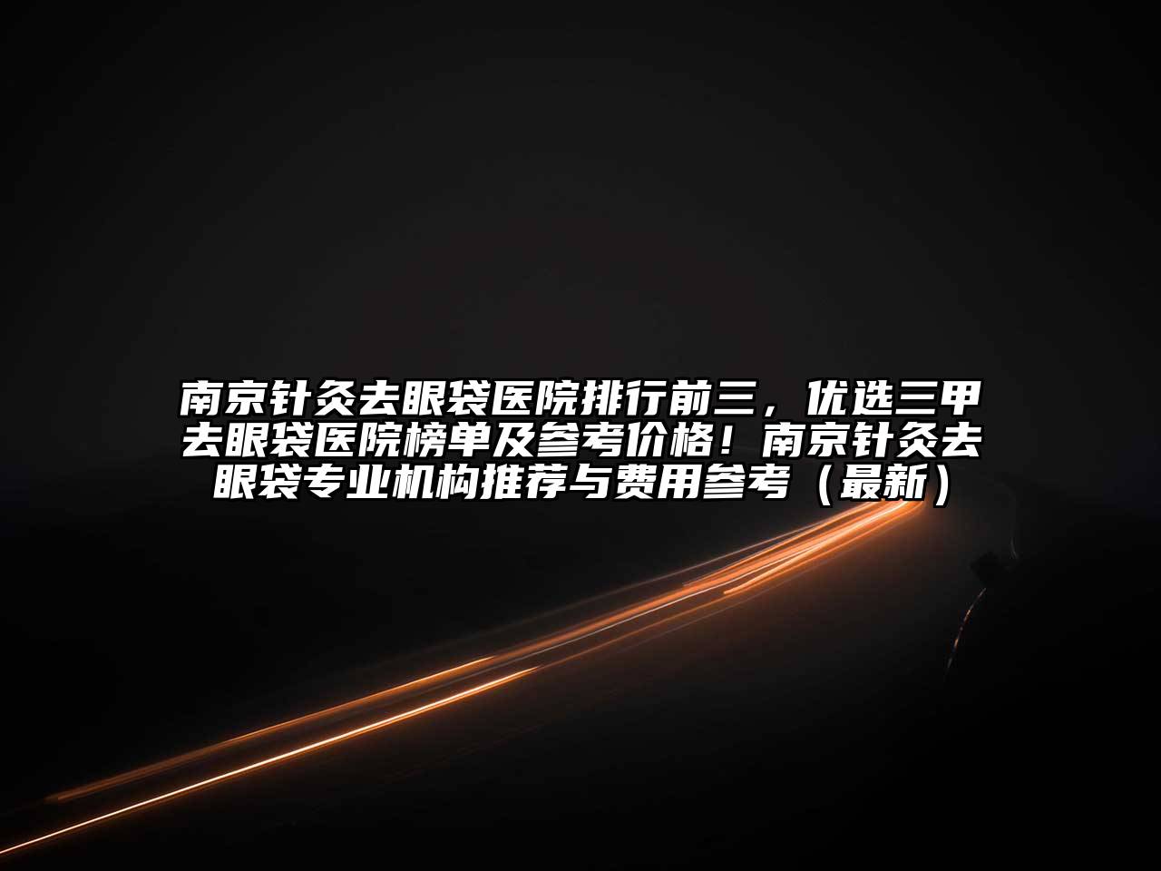 南京针灸去眼袋医院排行前三，优选三甲去眼袋医院榜单及参考价格！南京针灸去眼袋专业机构推荐与费用参考（最新）