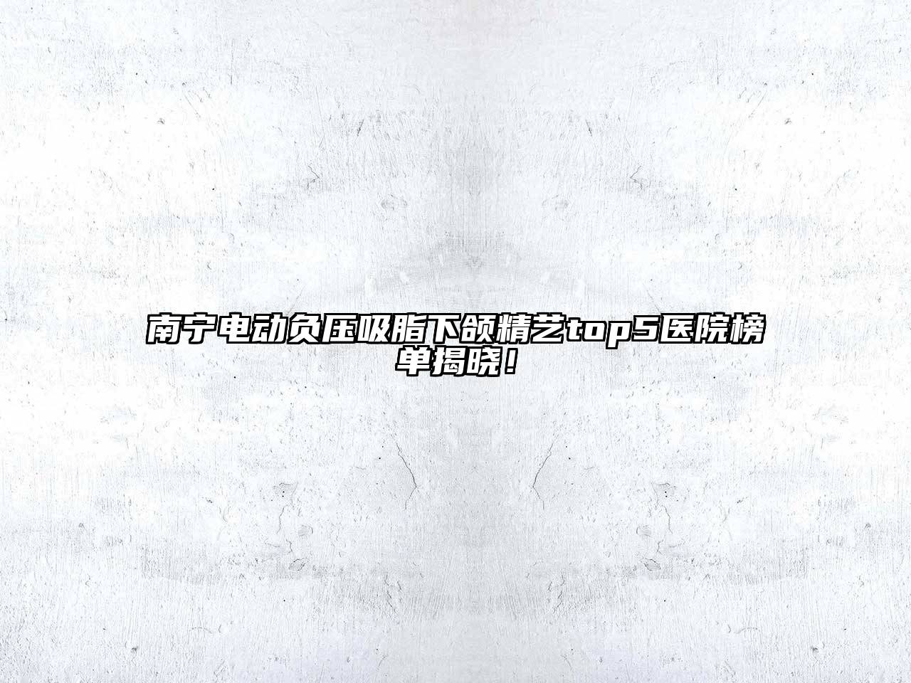 南宁电动负压吸脂下颌精艺top5医院榜单揭晓！