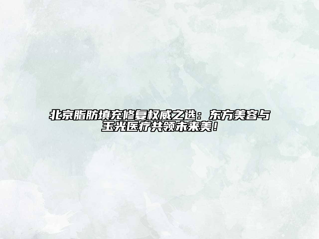 北京脂肪填充修复权威之选：东方美容与玉光医疗共领未来美！