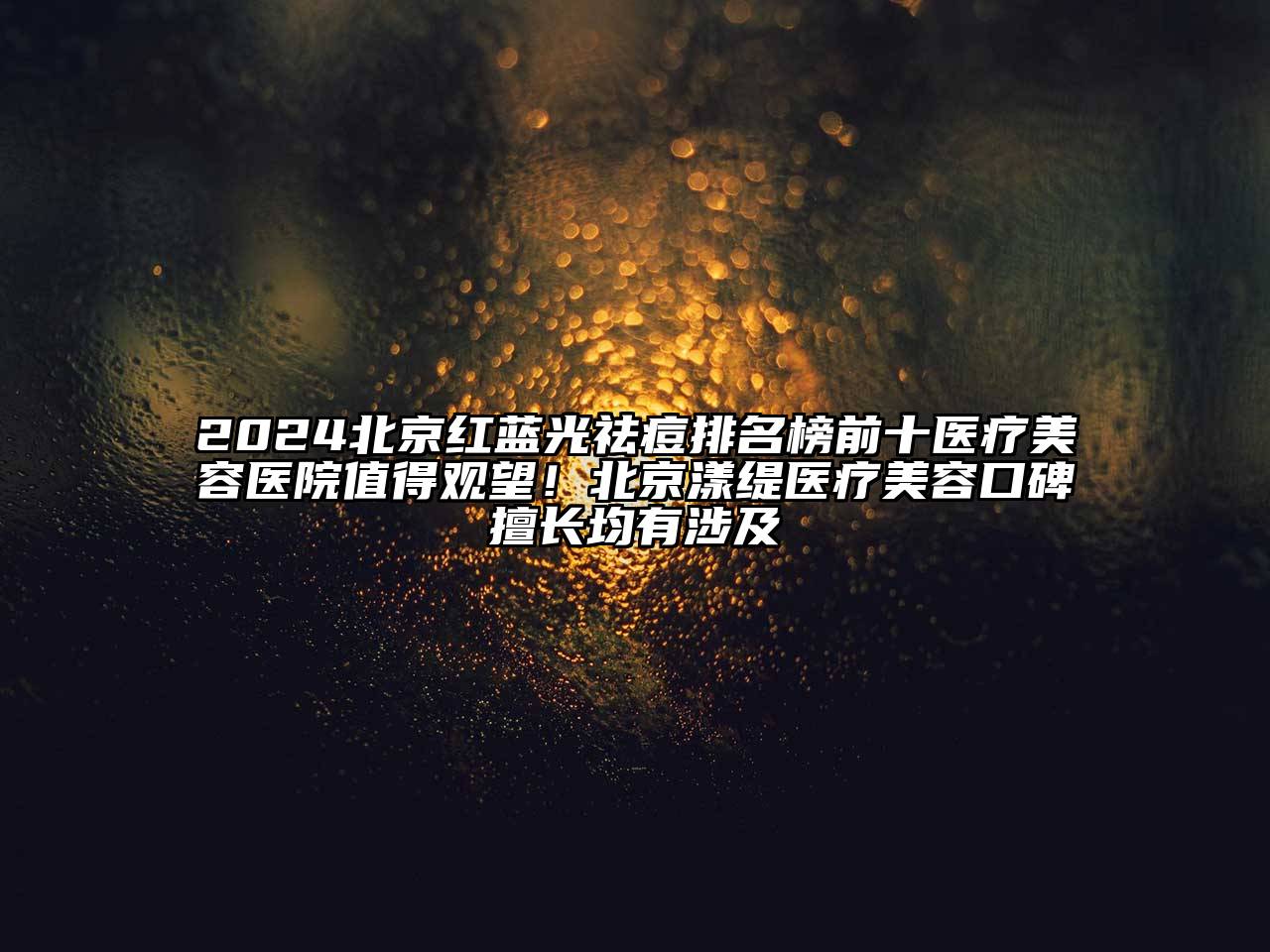 2024北京红蓝光祛痘排名榜前十医疗美容医院值得观望！北京漾缇医疗美容口碑擅长均有涉及
