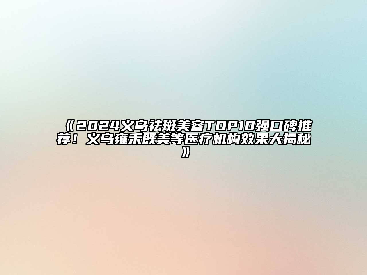 2024义乌祛斑美容TOP10强口碑推荐！义乌雍禾既美等医疗机构效果大揭秘