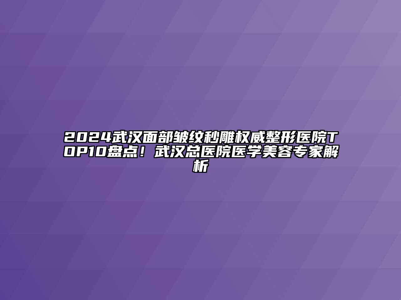2024武汉面部皱纹秒雕权威整形医院TOP10盘点！武汉总医院医学美容专家解析