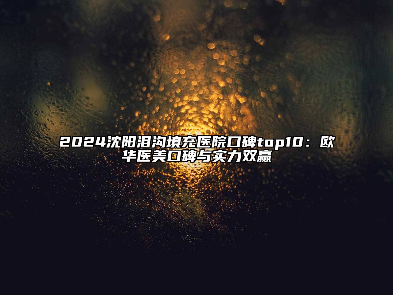 2024沈阳泪沟填充医院口碑top10：欧华医美口碑与实力双赢