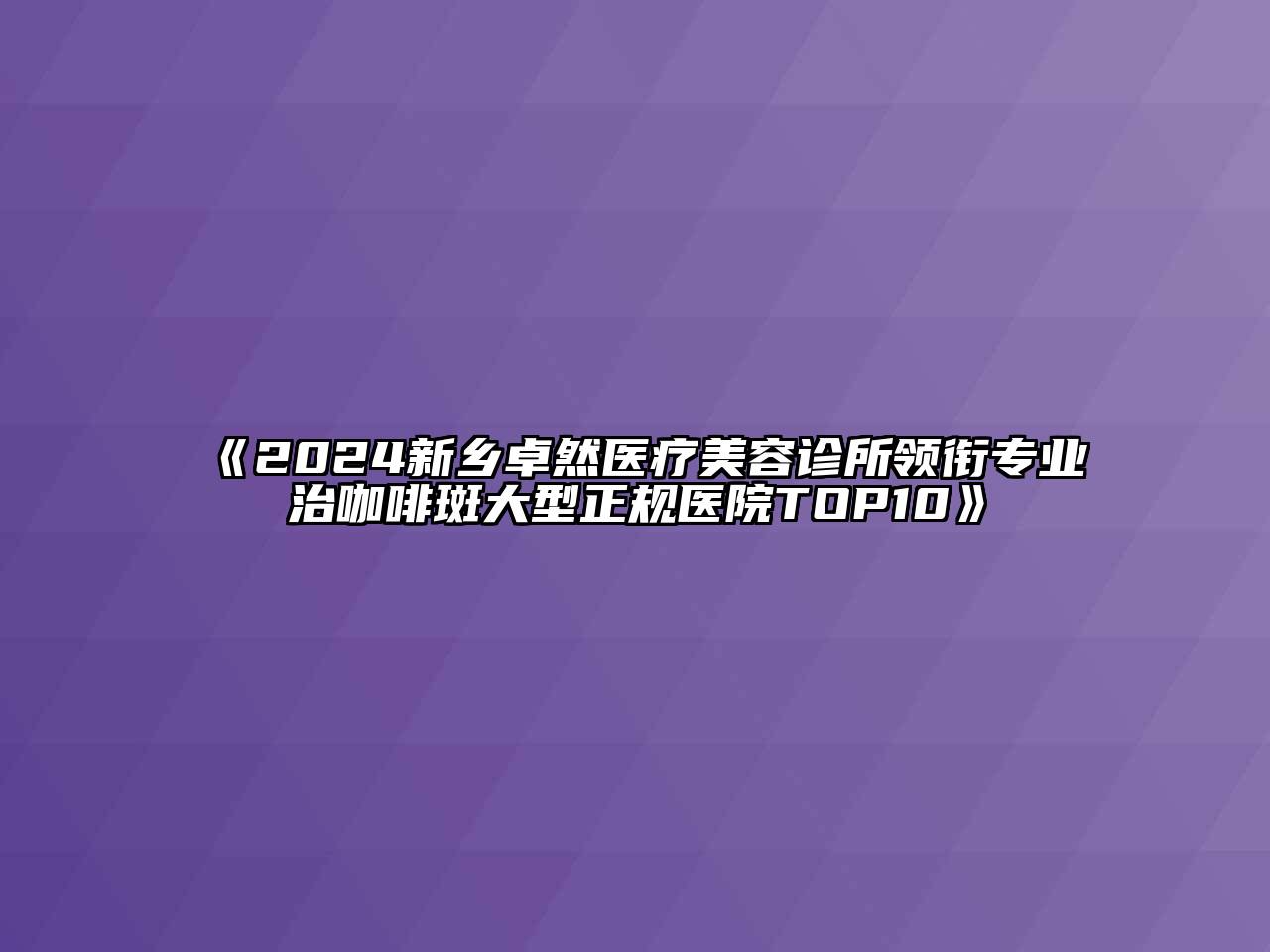 2024新乡卓然医疗美容诊所领衔专业治咖啡斑大型正规医院TOP10