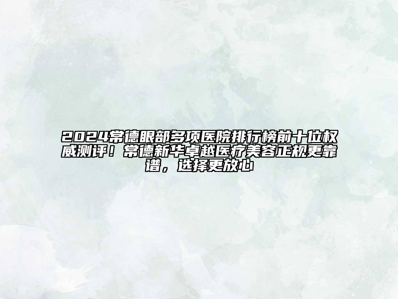 2024常德眼部多项医院排行榜前十位权威测评！常德新华卓越医疗美容正规更靠谱，选择更放心