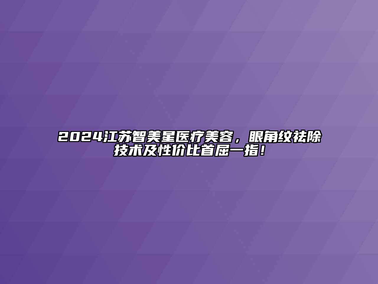 2024江苏智美星医疗美容，眼角纹祛除技术及性价比首屈一指！