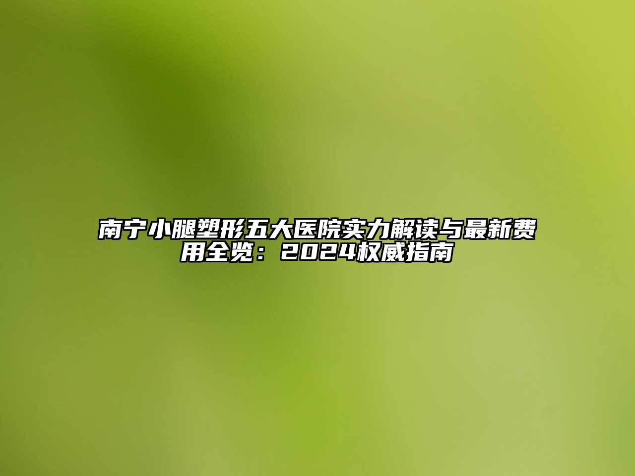 南宁小腿塑形五大医院实力解读与最新费用全览：2024权威指南