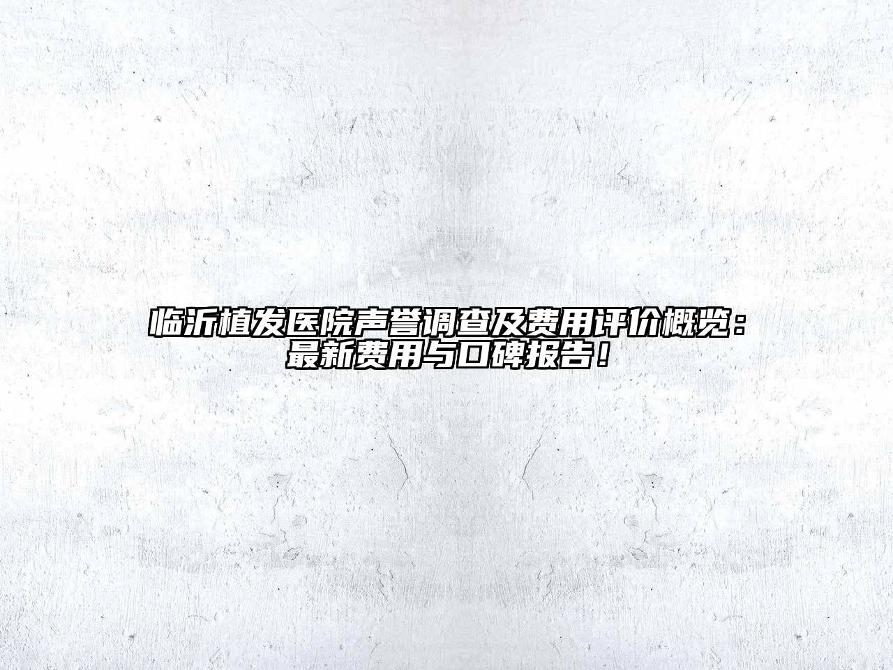 临沂植发医院声誉调查及费用评价概览：最新费用与口碑报告！