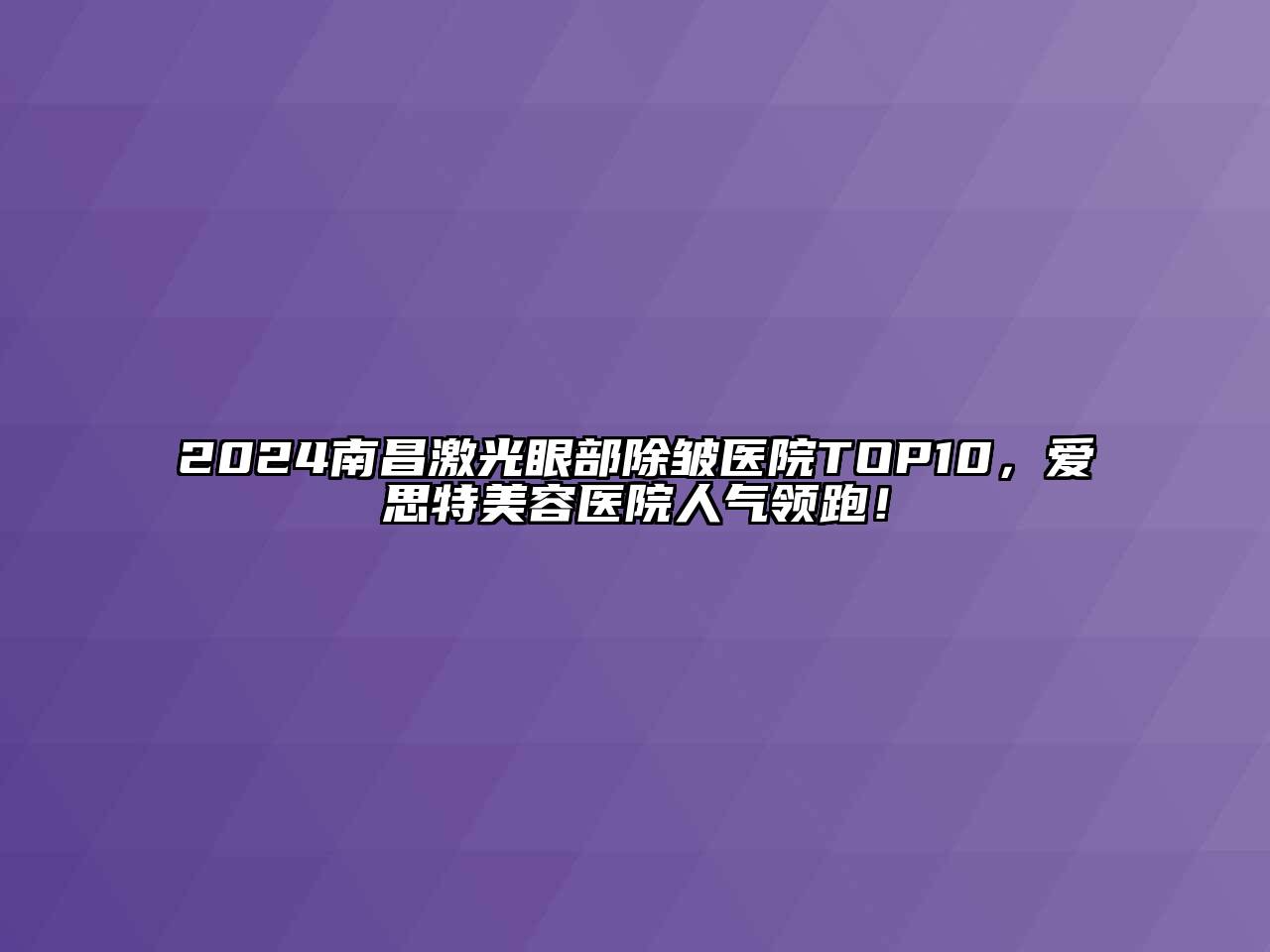 2024南昌激光眼部除皱医院TOP10，爱思特美容医院人气领跑！