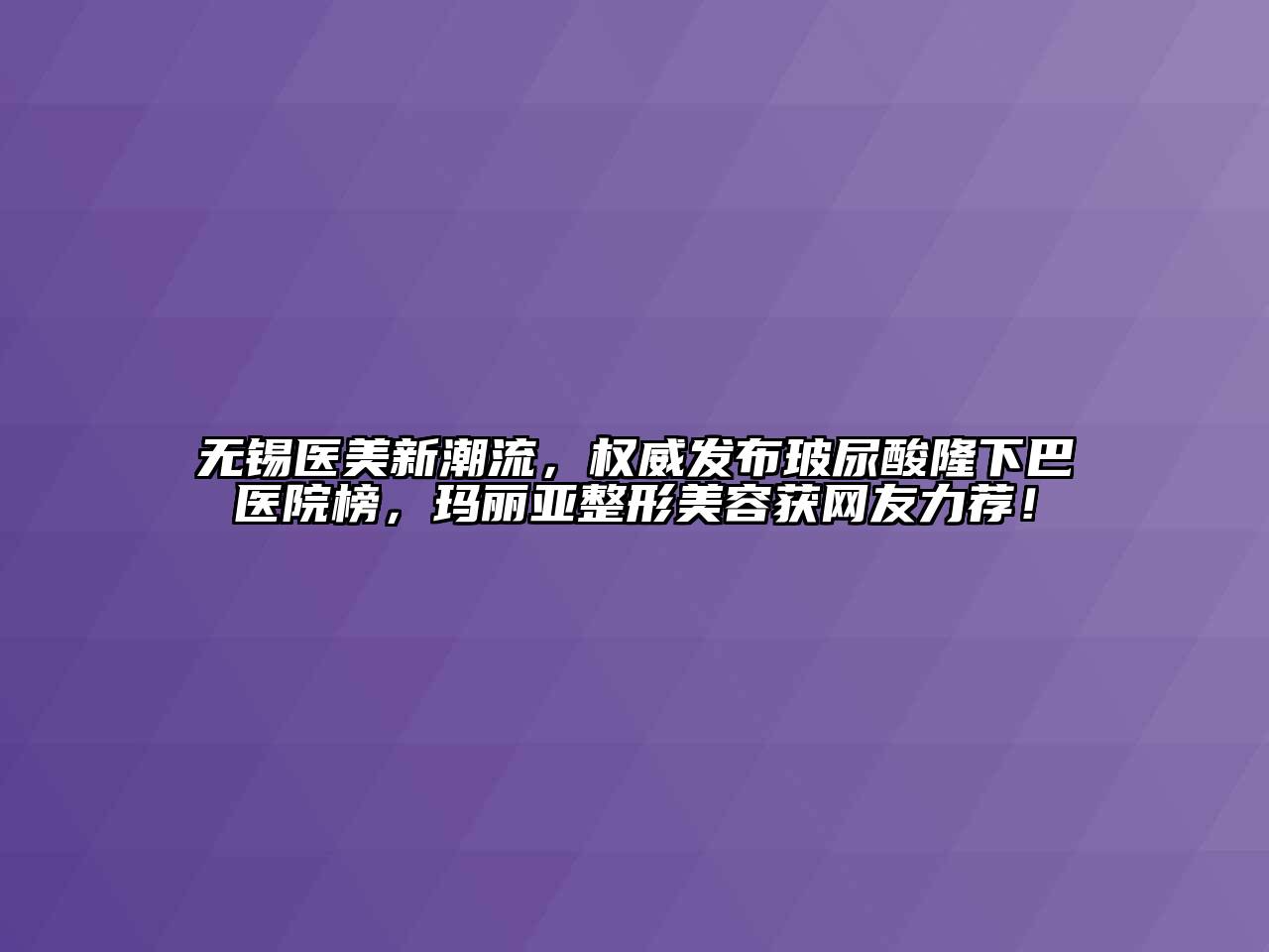 无锡医美新潮流，权威发布玻尿酸隆下巴医院榜，玛丽亚整形美容获网友力荐！
