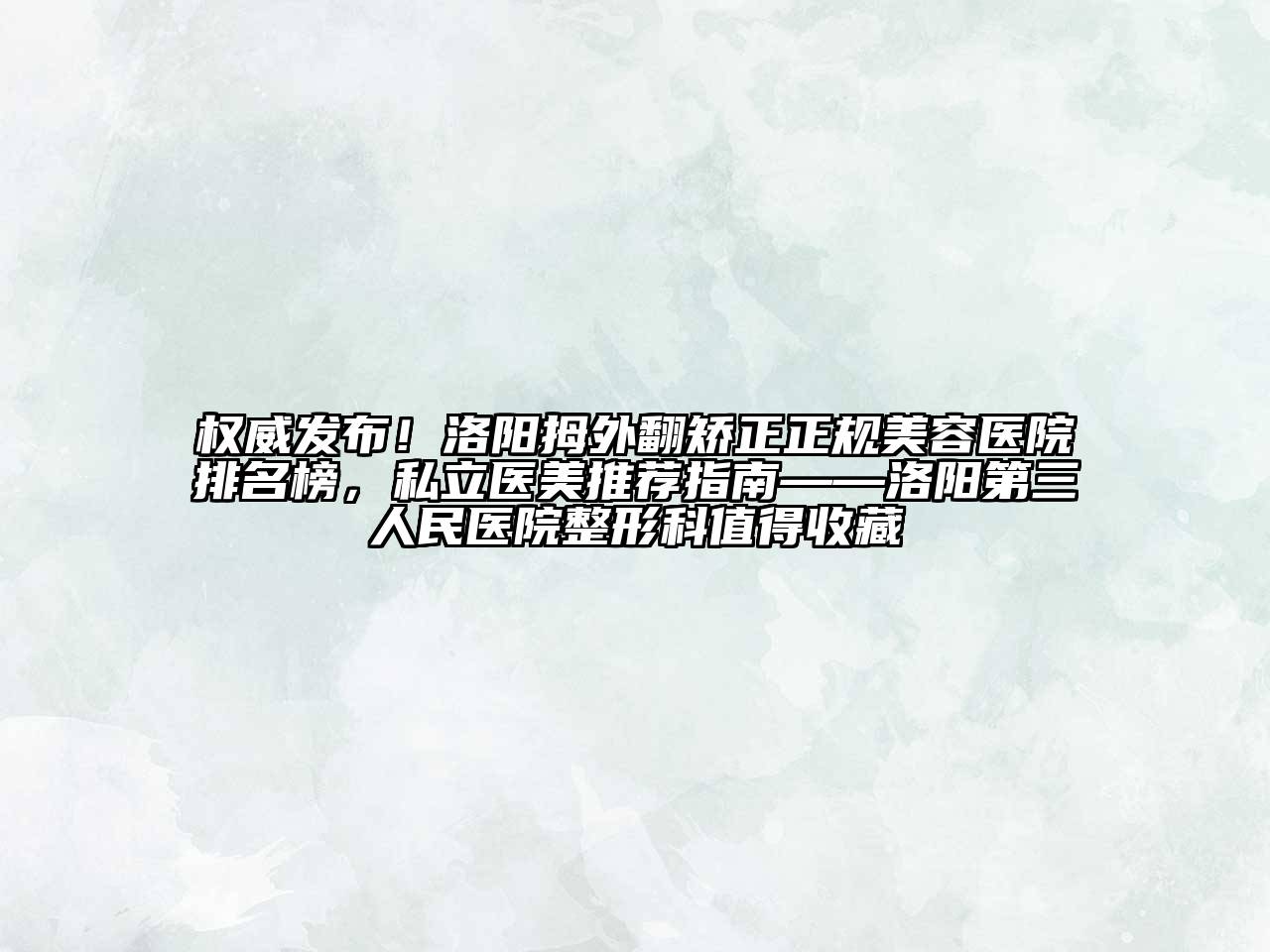 权威发布！洛阳拇外翻矫正正规美容医院排名榜，私立医美推荐指南——洛阳第三人民医院整形科值得收藏