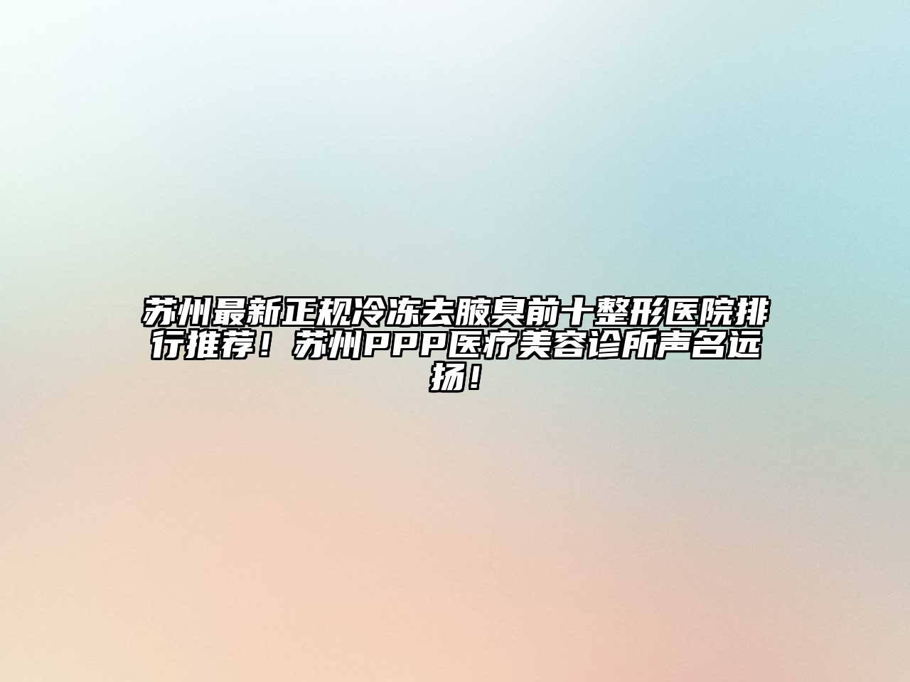苏州最新正规冷冻去腋臭前十整形医院排行推荐！苏州PPP医疗美容诊所声名远扬！