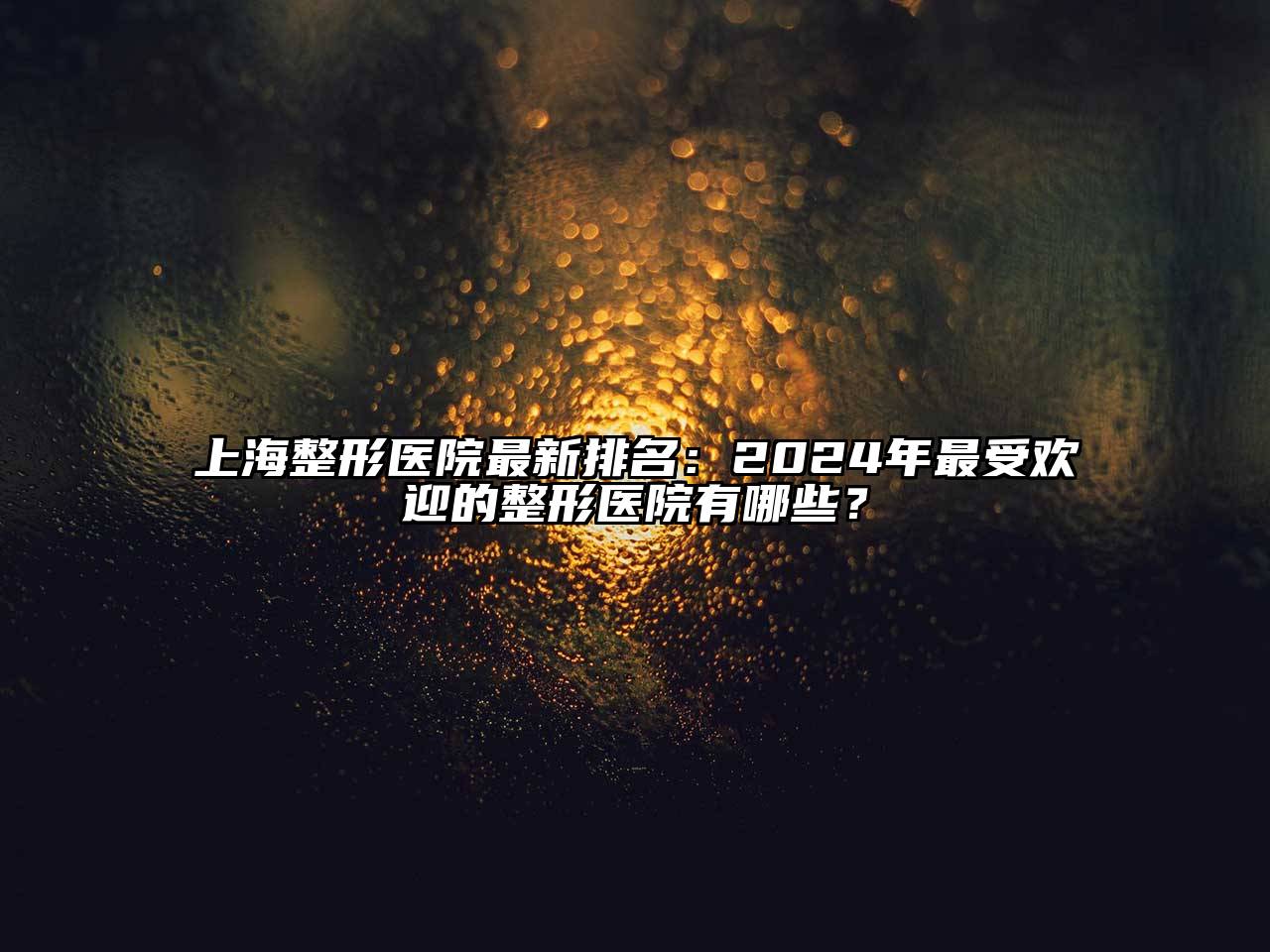 上海整形医院最新排名：2024年最受欢迎的整形医院有哪些？