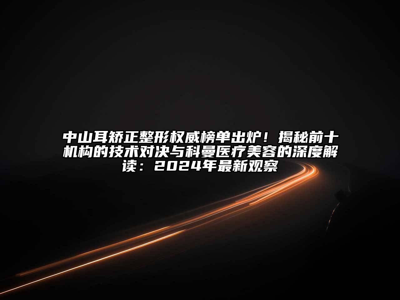 中山耳矫正整形权威榜单出炉！揭秘前十机构的技术对决与科曼医疗美容的深度解读：2024年最新观察