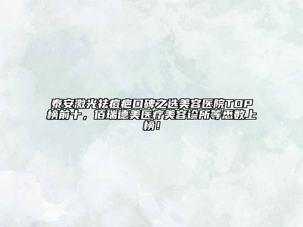 泰安激光祛痘疤口碑之选美容医院TOP榜前十，佰瑞德美医疗美容诊所等悉数上榜！