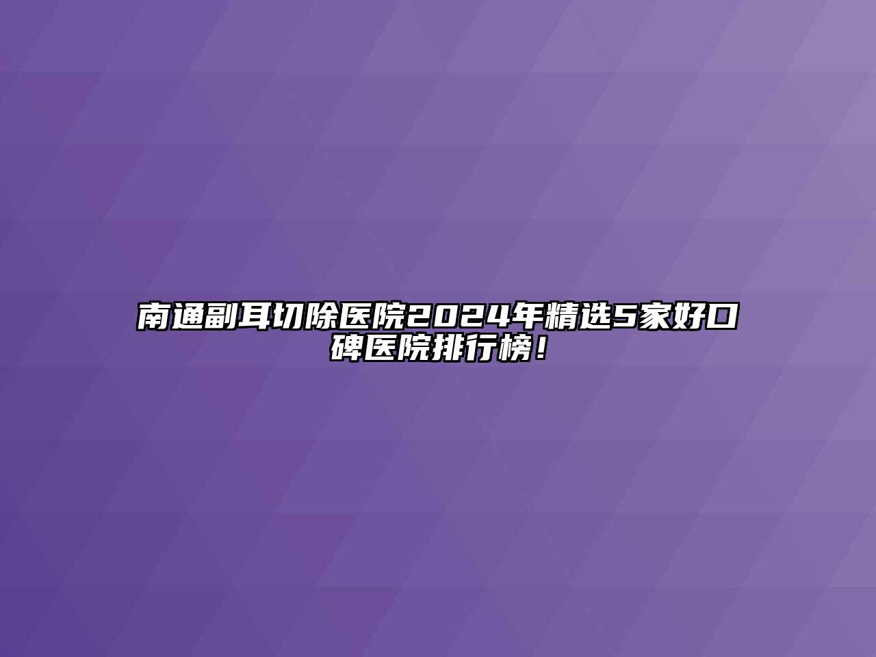南通副耳切除医院2024年精选5家好口碑医院排行榜！